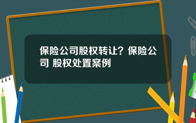 保险公司股权转让？保险公司 股权处置案例